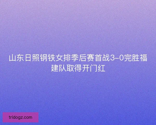 山东日照钢铁女排季后赛首战3-0完胜福建队取得开门红
