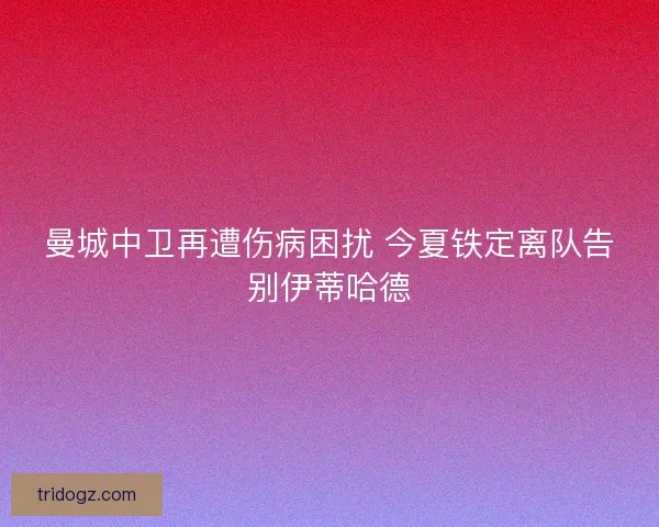 曼城中卫再遭伤病困扰 今夏铁定离队告别伊蒂哈德