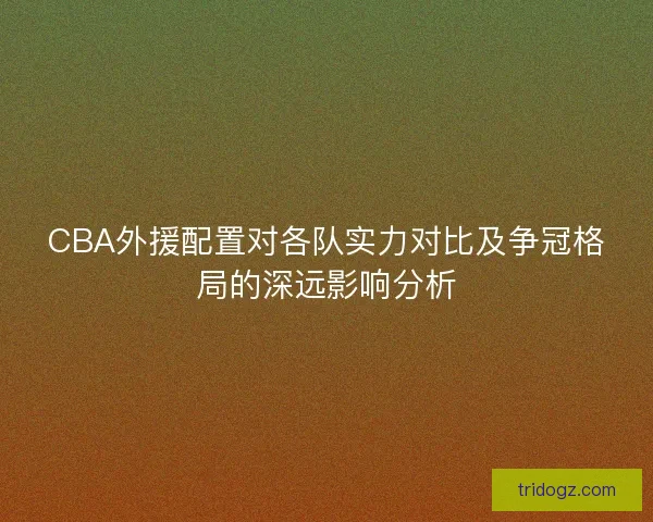 CBA外援配置对各队实力对比及争冠格局的深远影响分析