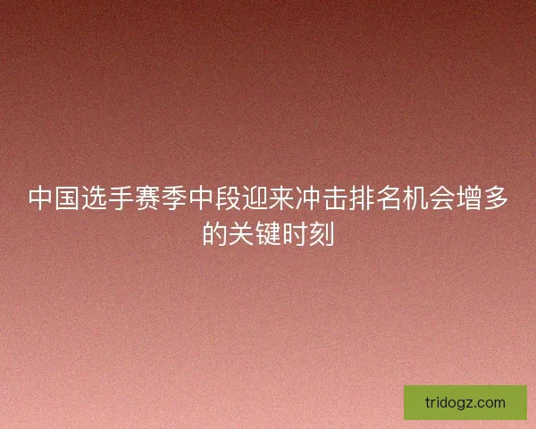 中国选手赛季中段迎来冲击排名机会增多的关键时刻 中国选手赛季中段迎来冲击排名机会增多的关键时刻
